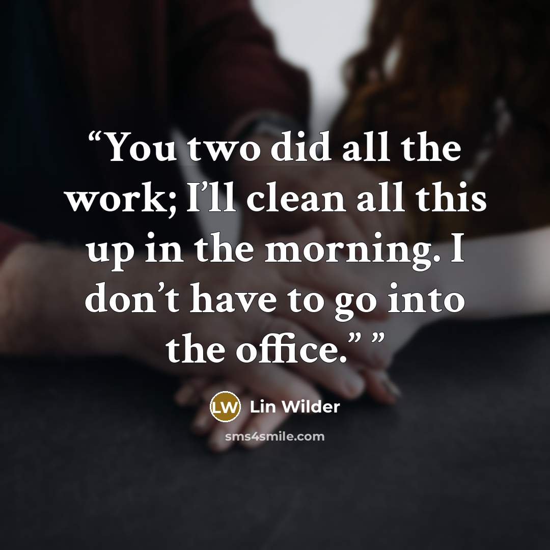 “You two did all the work; I’ll clean all this up in the morning. I don’t have to go into the office.”” quote by Lin Wilder
