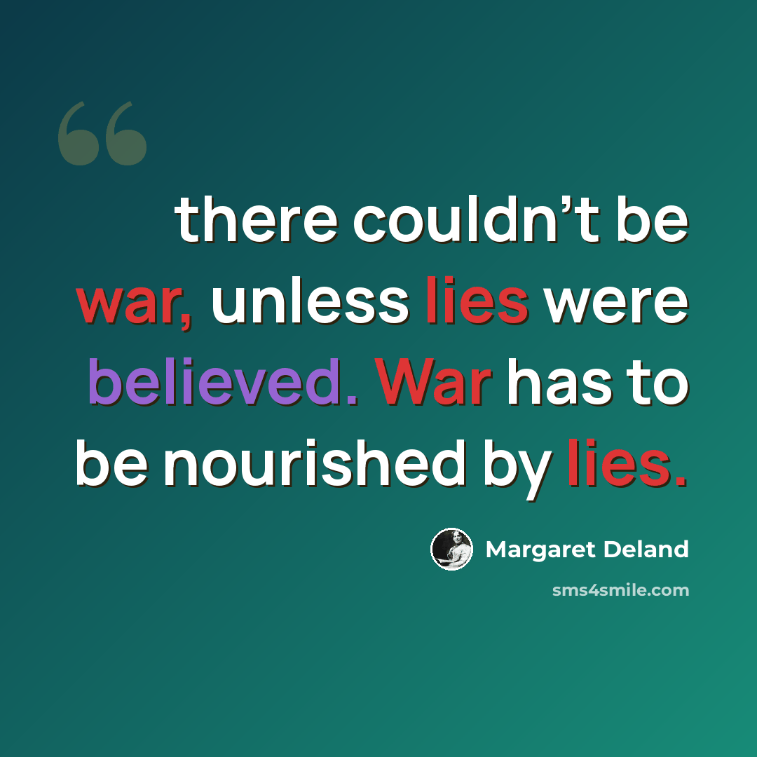 “there couldn't be war, unless lies were believed. War has to be nourished by lies.” quote by Margaret Deland