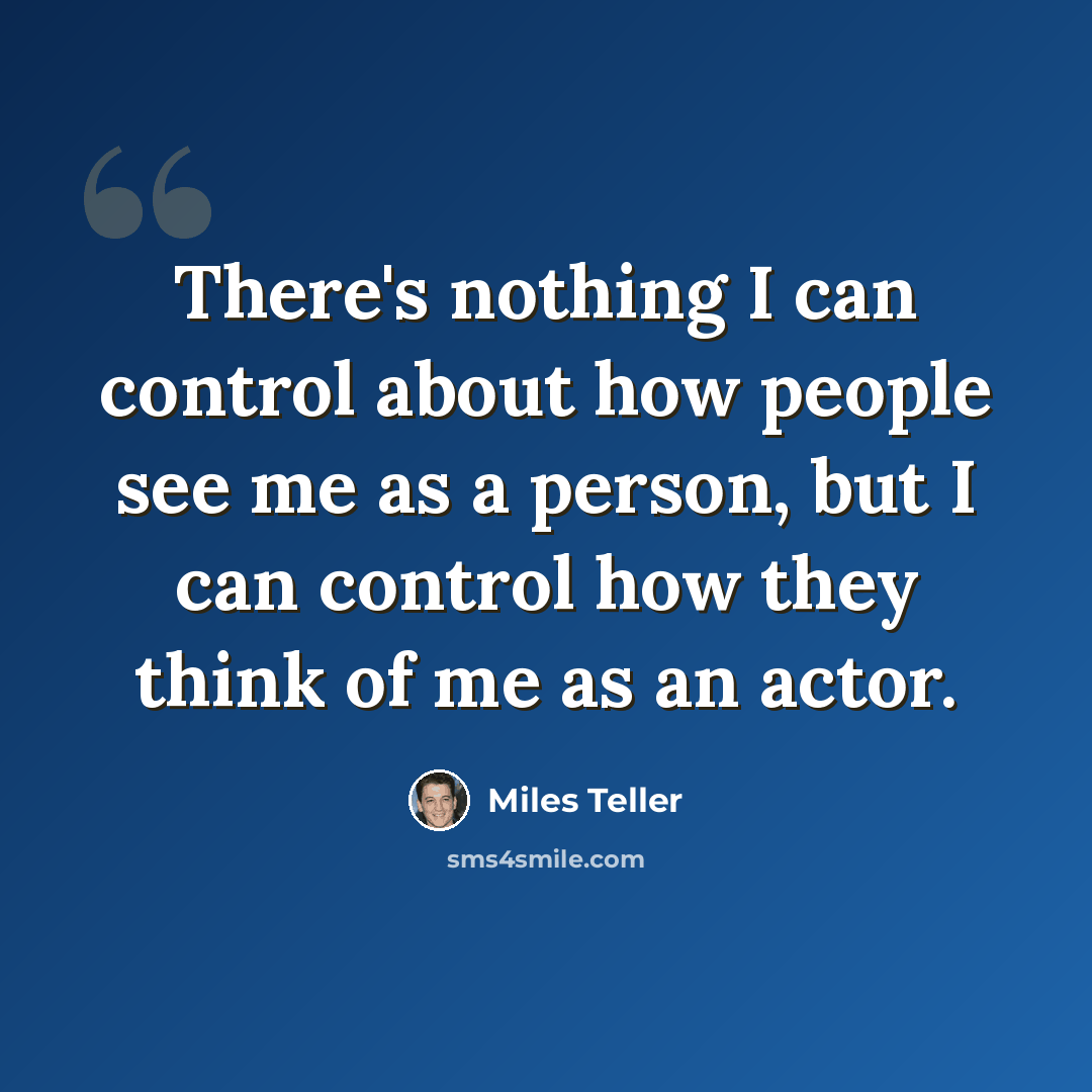 “There's nothing I can control about how people see me as a person, but I can control how they think of me as an actor.” quote by Miles Teller
