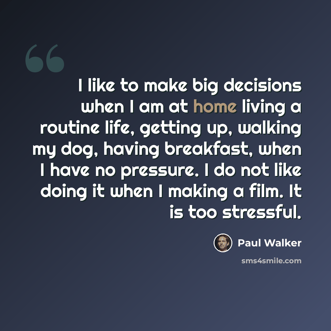 “I like to make big decisions when I am at home living a routine life, getting up, walking my dog, having breakfast, when I have no pressure. I do not like doing it when I making a film. It is too stressful.” quote by Paul Walker