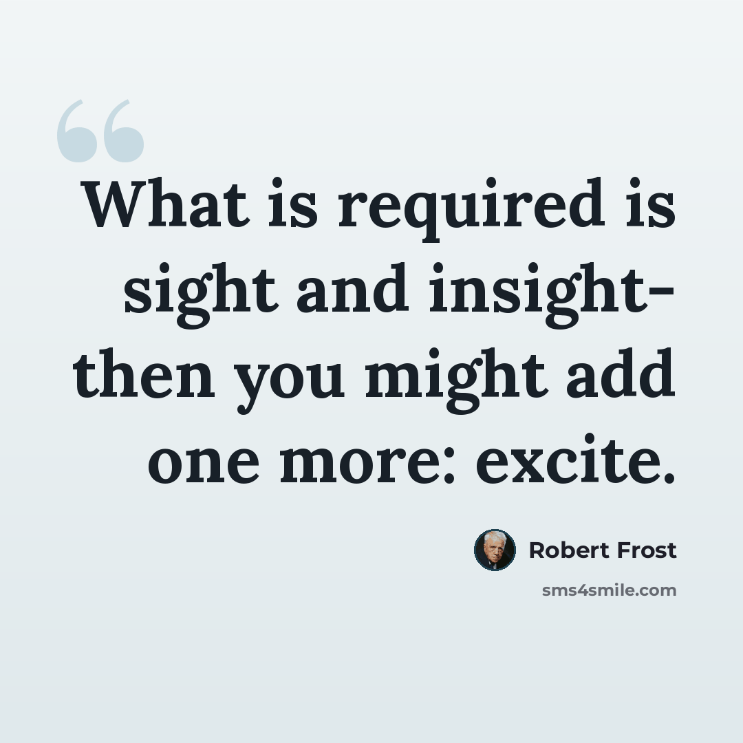 “What is required is sight and insight- then you might add one more: excite.” quote by Robert Frost