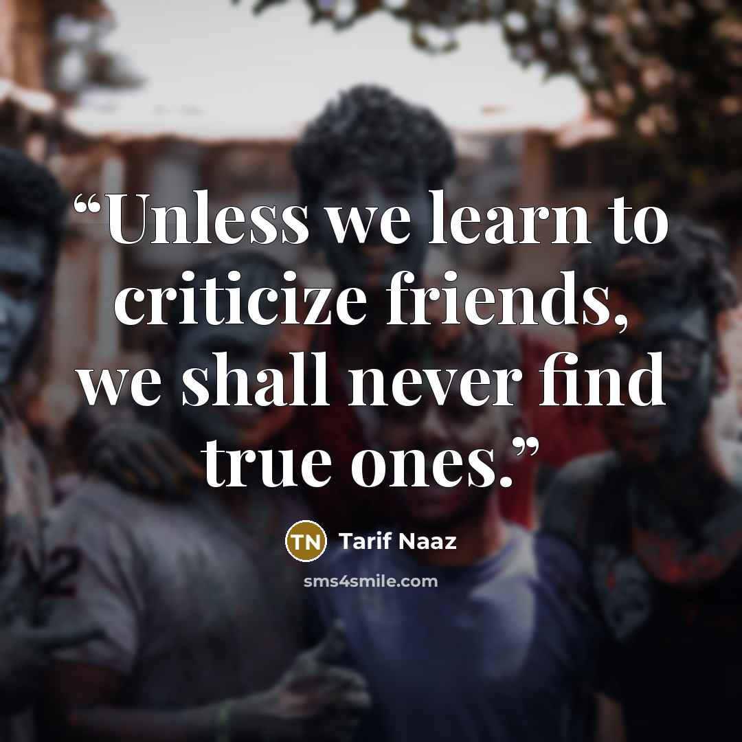 “Unless we learn to criticize friends, we shall never find true ones.” quote by Tarif Naaz