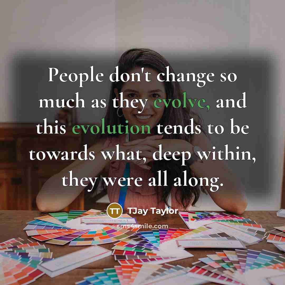 “People don't change so much as they evolve, and this evolution tends to be towards what, deep within, they were all along.” quote by TJay Taylor