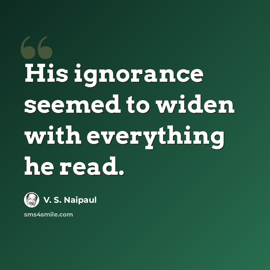 “His ignorance seemed to widen with everything he read.” quote by V. S. Naipaul