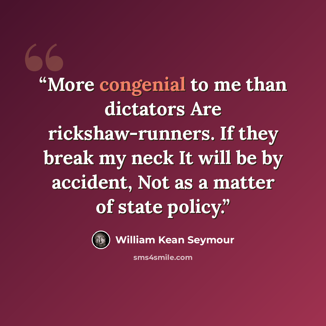 “More congenial to me than dictators Are rickshaw-runners. If they break my neck It will be by accident, Not as a matter of state policy.” quote by William Kean Seymour
