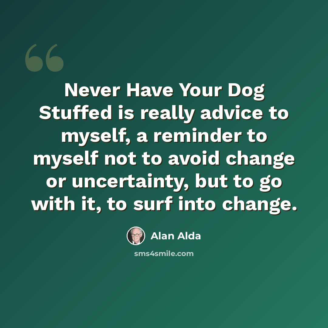 “Never Have Your Dog Stuffed is really advice to myself, a reminder to myself not to avoid change or uncertainty, but to go with it, to surf into change.” quote by Alan Alda
