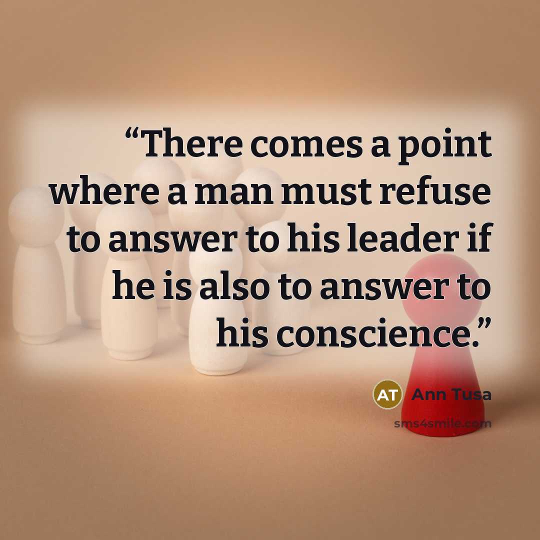 “There comes a point where a man must refuse to answer to his leader if he is also to answer to his conscience.” quote by Ann Tusa
