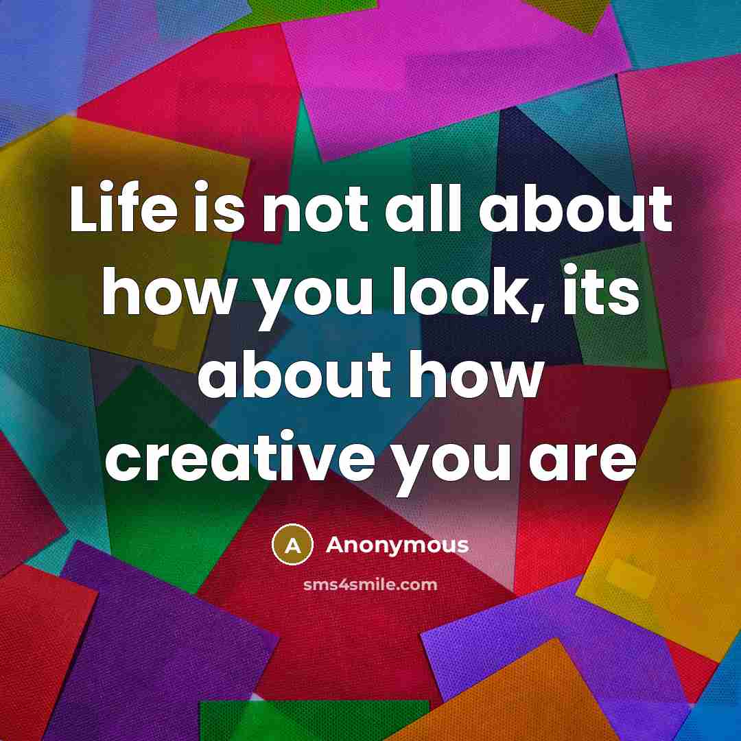 “Life is not all about how you look, its about how creative you are” quote by Anonymous