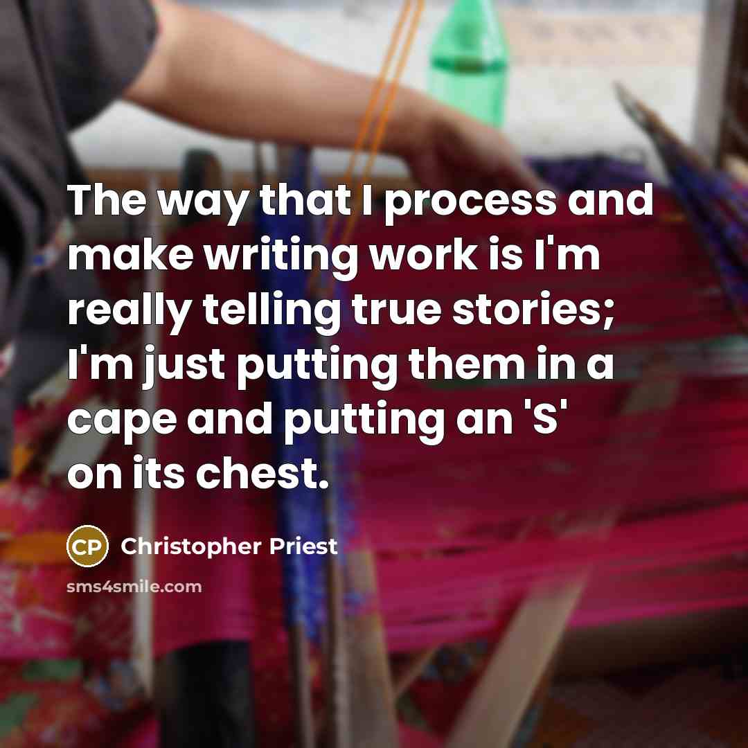 “The way that I process and make writing work is I'm really telling true stories; I'm just putting them in a cape and putting an 'S' on its chest.” quote by Christopher Priest