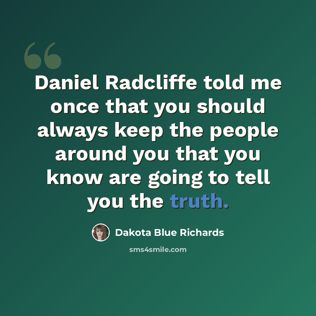 “Daniel Radcliffe told me once that you should always keep the people around you that you know are going to tell you the truth.” quote by Dakota Blue Richards