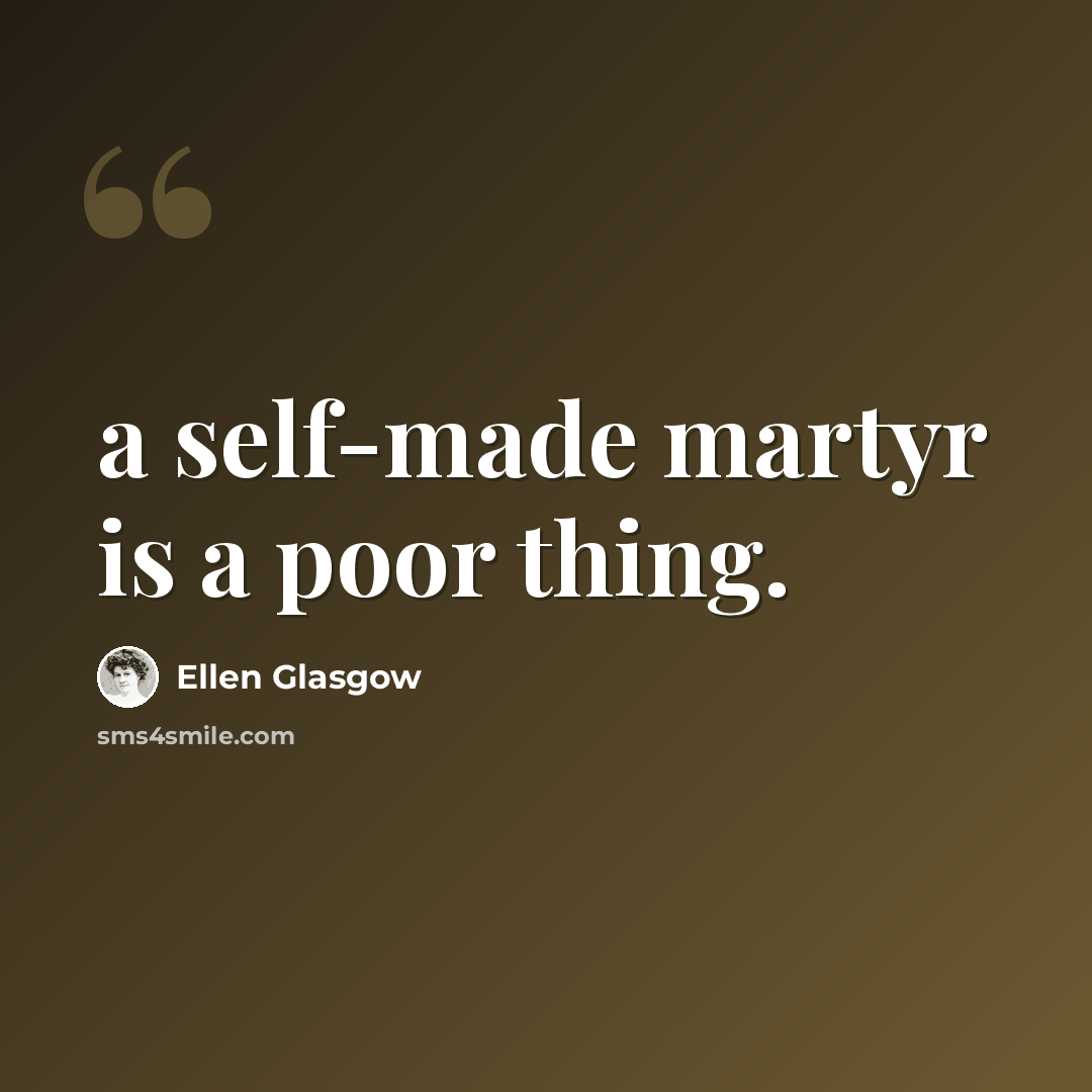 “a self-made martyr is a poor thing.” quote by Ellen Glasgow