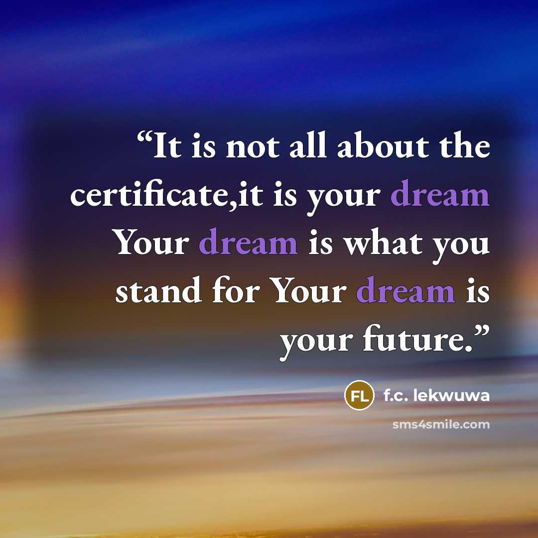 “It is not all about the certificate,it is your dream Your dream is what you stand for Your dream is your future.” quote by f.c. lekwuwa