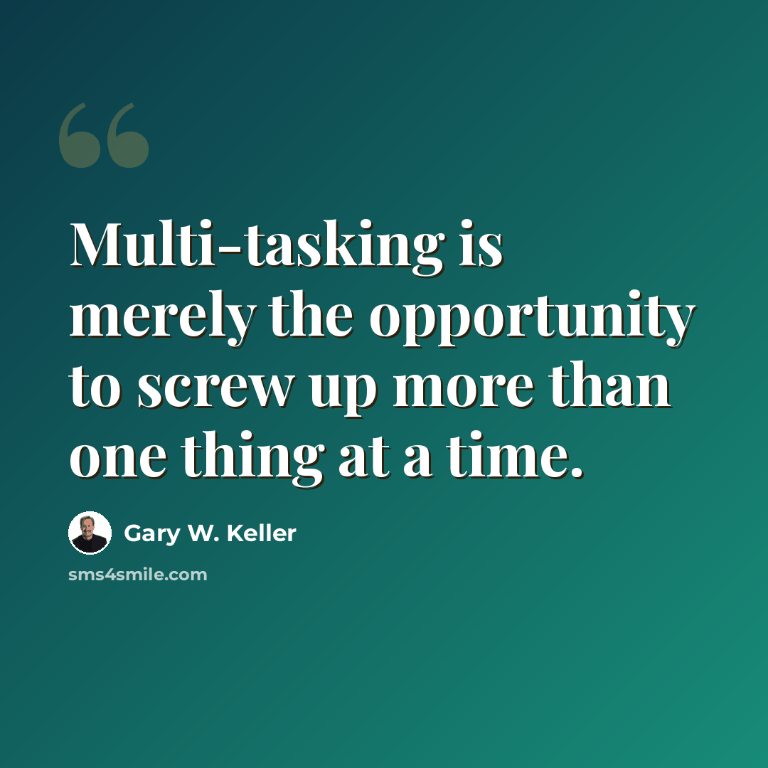 “Multi-tasking is merely the opportunity to screw up more than one thing at a time.” quote by Gary W. Keller