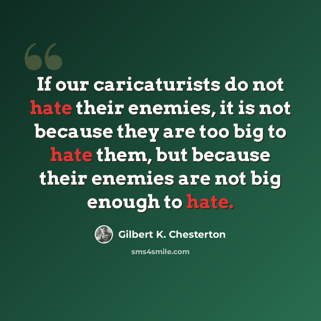 “If our caricaturists do not hate their enemies, it is not because they are too big to hate them, but because their enemies are not big enough to hate.” quote by Gilbert K. Chesterton