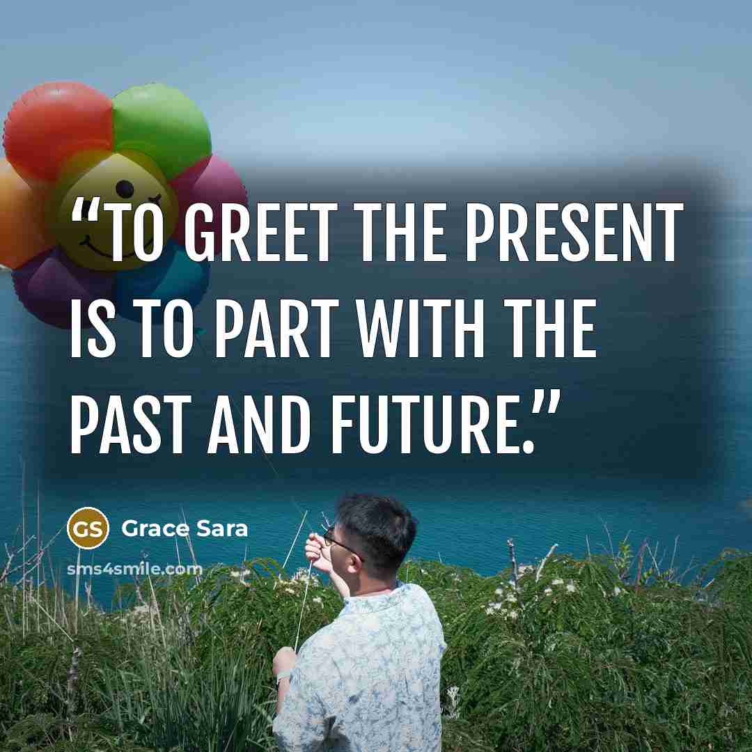 “To greet the present is to part with the past and future.” quote by Grace Sara