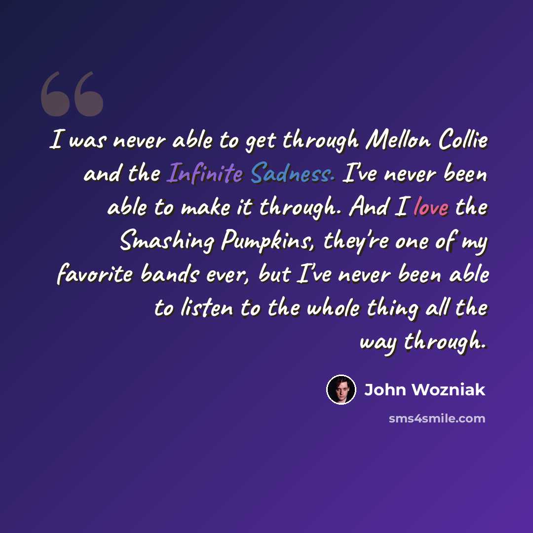 “I was never able to get through Mellon Collie and the Infinite Sadness. I've never been able to make it through. And I love the Smashing Pumpkins, they're one of my favorite bands ever, but I've never been able to listen to the whole thing all the way through.” quote by John Wozniak