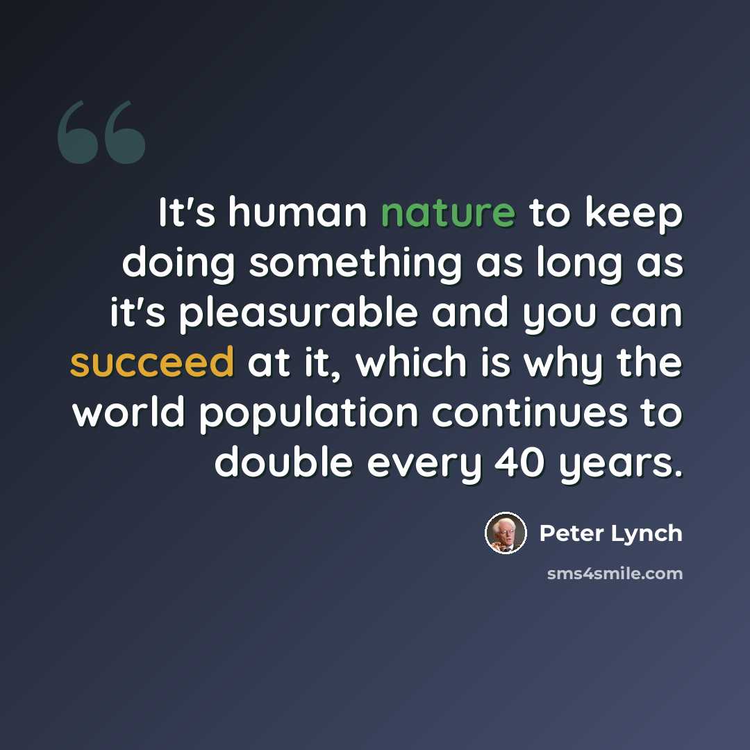 “It's human nature to keep doing something as long as it's pleasurable and you can succeed at it, which is why the world population continues to double every 40 years.” quote by Peter Lynch