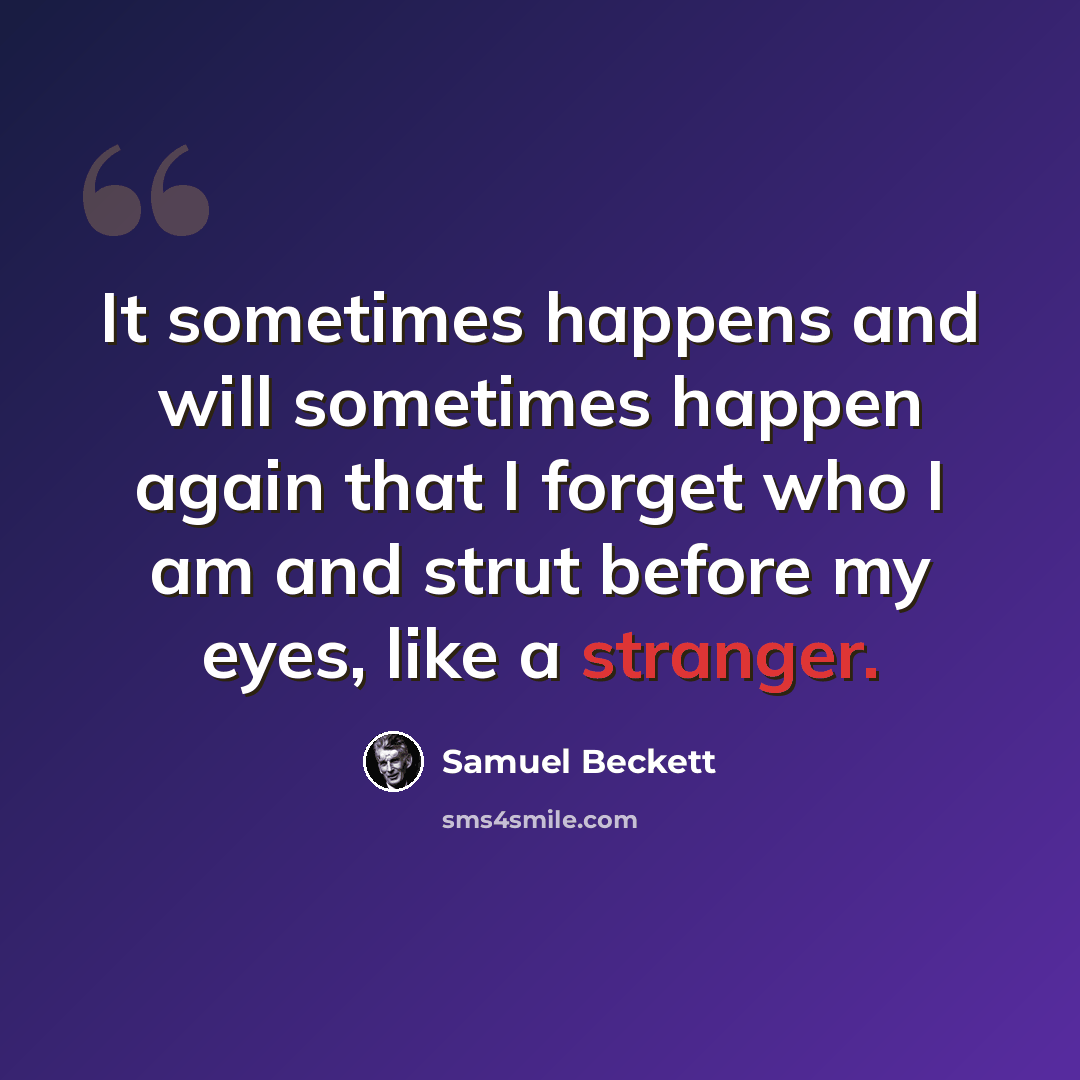 “It sometimes happens and will sometimes happen again that I forget who I am and strut before my eyes, like a stranger.” quote by Samuel Beckett