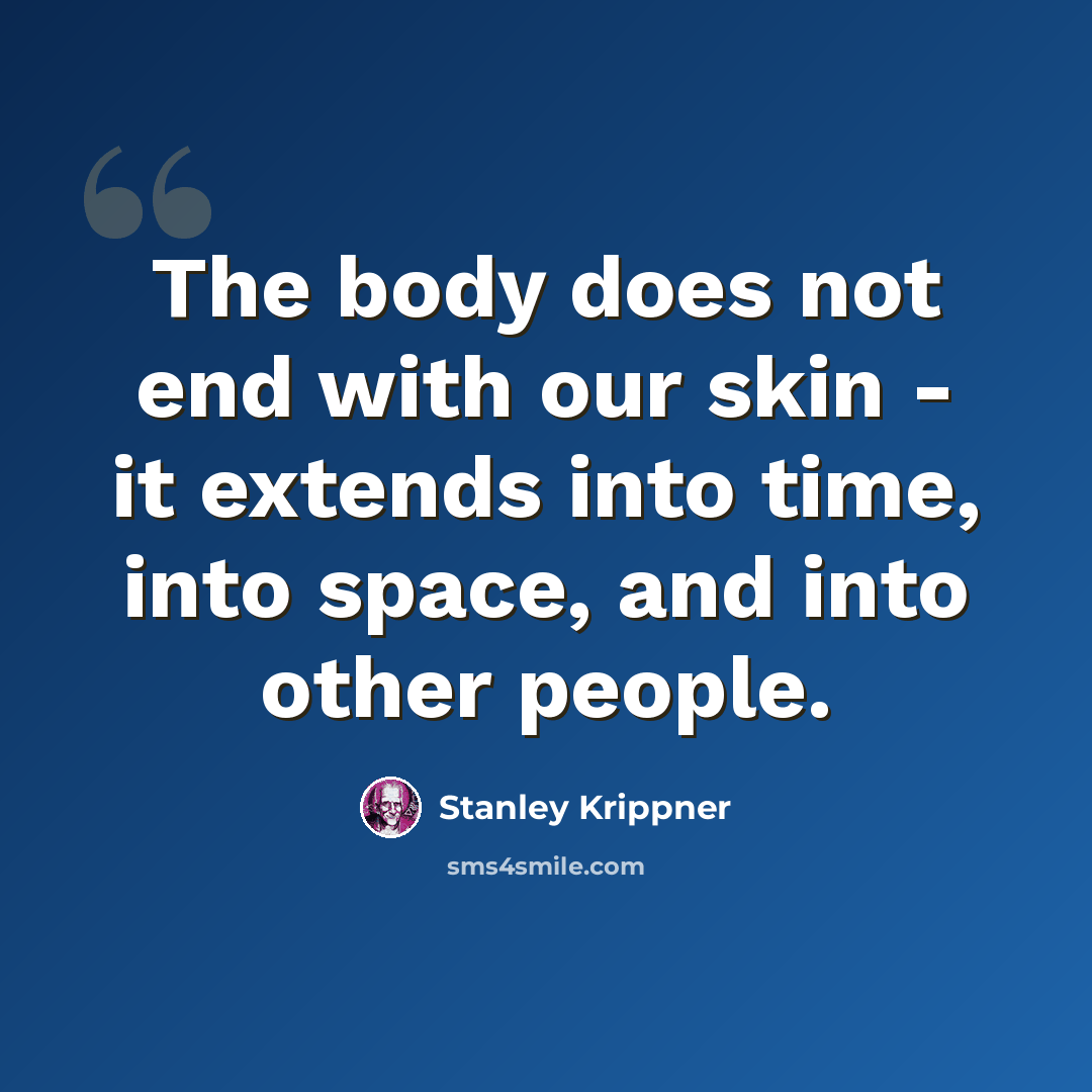 “The body does not end with our skin - it extends into time, into space, and into other people.” quote by Stanley Krippner