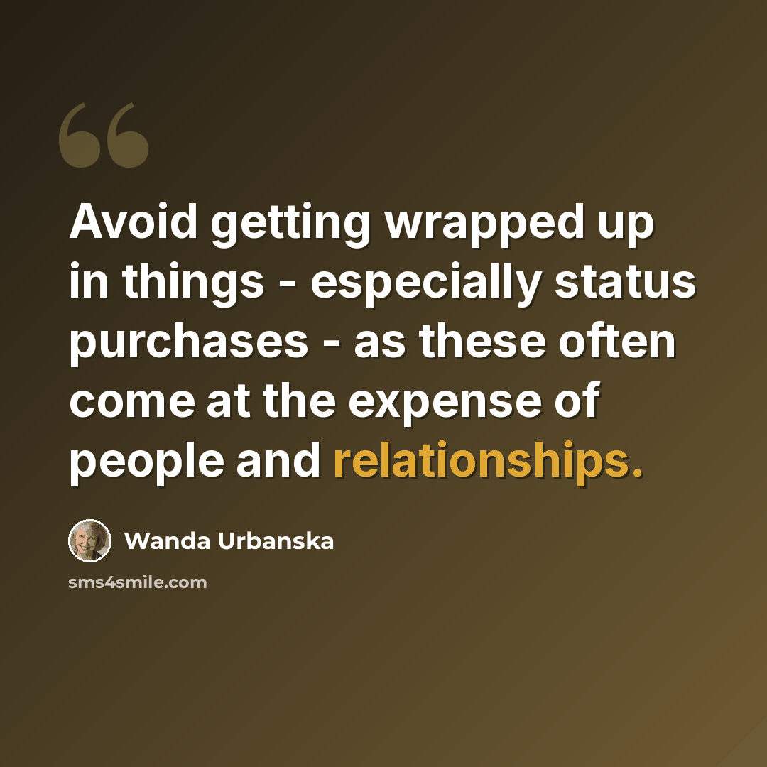 “Avoid getting wrapped up in things - especially status purchases - as these often come at the expense of people and relationships.” quote by Wanda Urbanska
