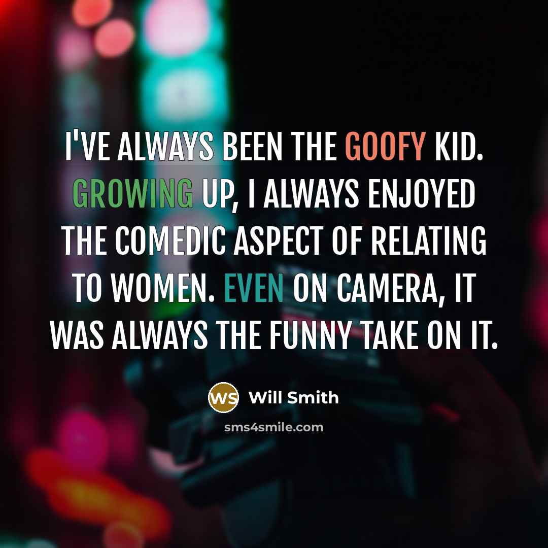 “I've always been the goofy kid. Growing up, I always enjoyed the comedic aspect of relating to women. Even on camera, it was always the funny take on it.” quote by Will Smith