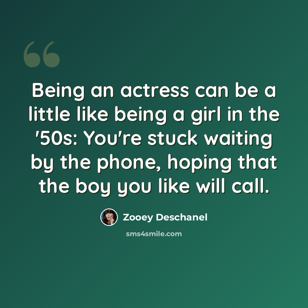 “Being an actress can be a little like being a girl in the '50s: You're stuck waiting by the phone, hoping that the boy you like will call.” quote by Zooey Deschanel