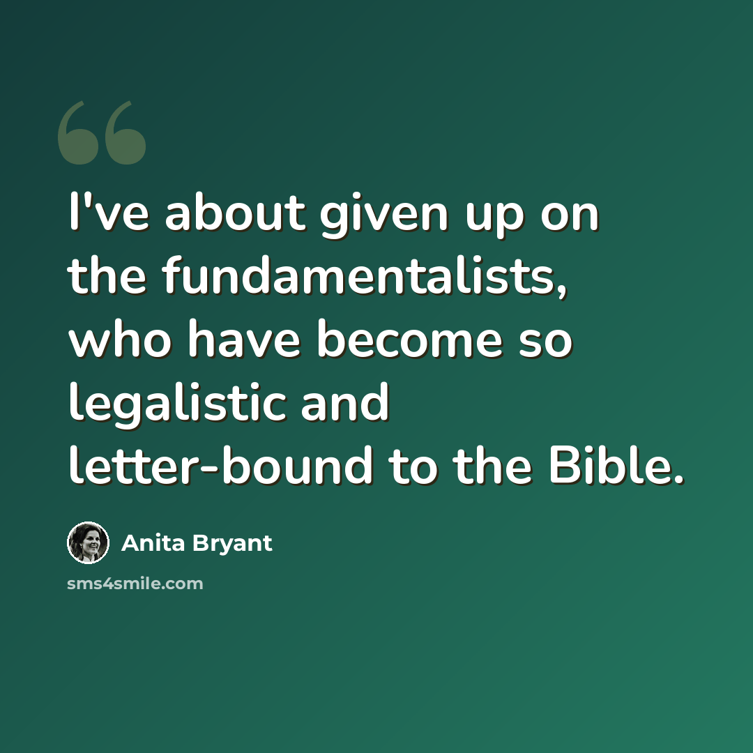 “I've about given up on the fundamentalists, who have become so legalistic and letter-bound to the Bible.” quote by Anita Bryant