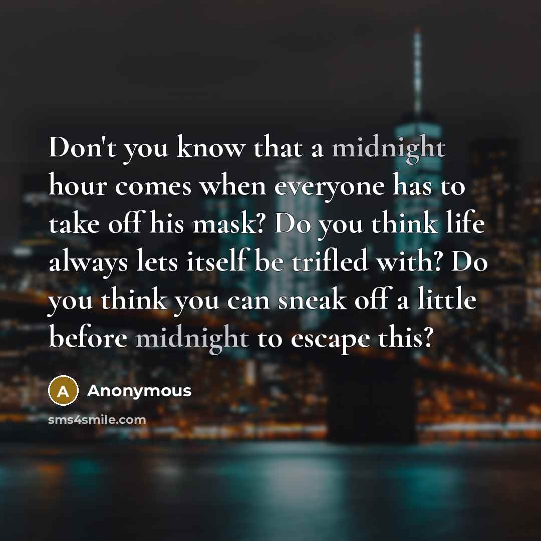 “Don't you know that a midnight hour comes when everyone has to take off his mask? Do you think life always lets itself be trifled with? Do you think you can sneak off a little before midnight to escape this?” quote by Anonymous