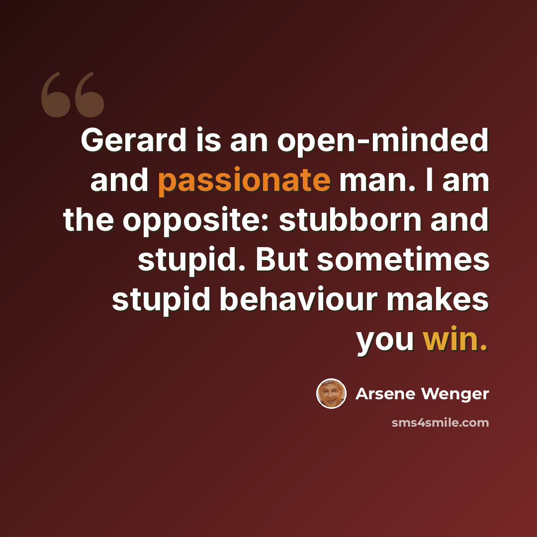 “Gerard is an open-minded and passionate man. I am the opposite: stubborn and stupid. But sometimes stupid behaviour makes you win.” quote by Arsene Wenger