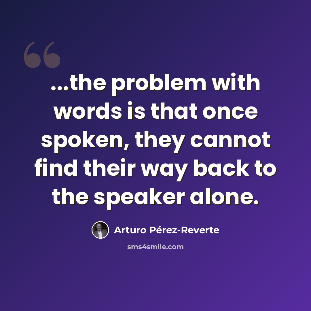 “...the problem with words is that once spoken, they cannot find their way back to the speaker alone.” quote by Arturo Pérez-Reverte