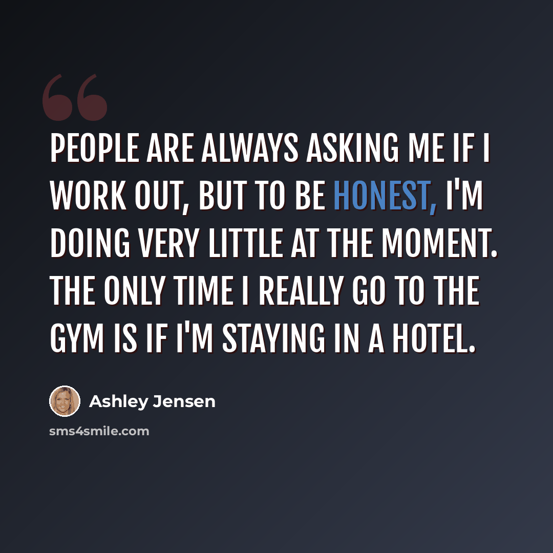 “People are always asking me if I work out, but to be honest, I'm doing very little at the moment. The only time I really go to the gym is if I'm staying in a hotel.” quote by Ashley Jensen