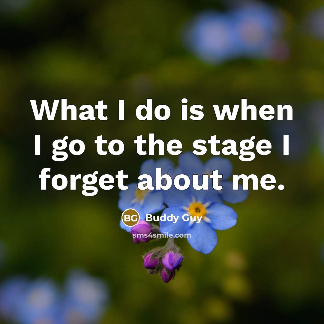 “What I do is when I go to the stage I forget about me.” quote by Buddy Guy