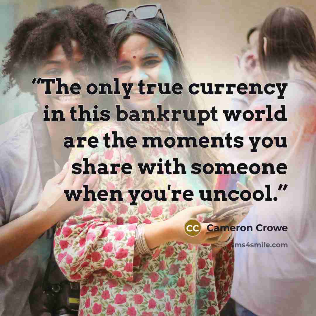 “The only true currency in this bankrupt world are the moments you share with someone when you're uncool.” quote by Cameron Crowe
