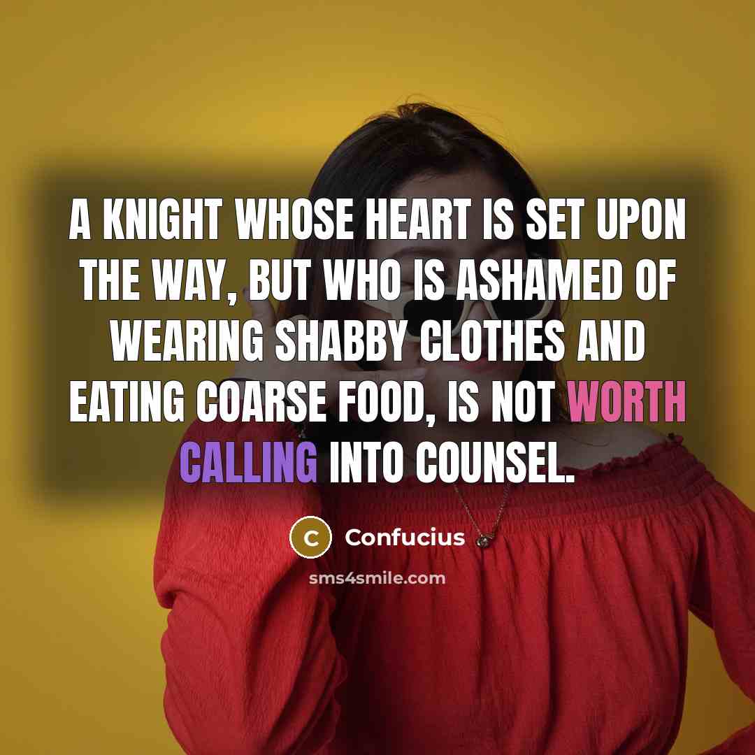 “A knight whose heart is set upon the Way, but who is ashamed of wearing shabby clothes and eating coarse food, is not worth calling into counsel.” quote by Confucius