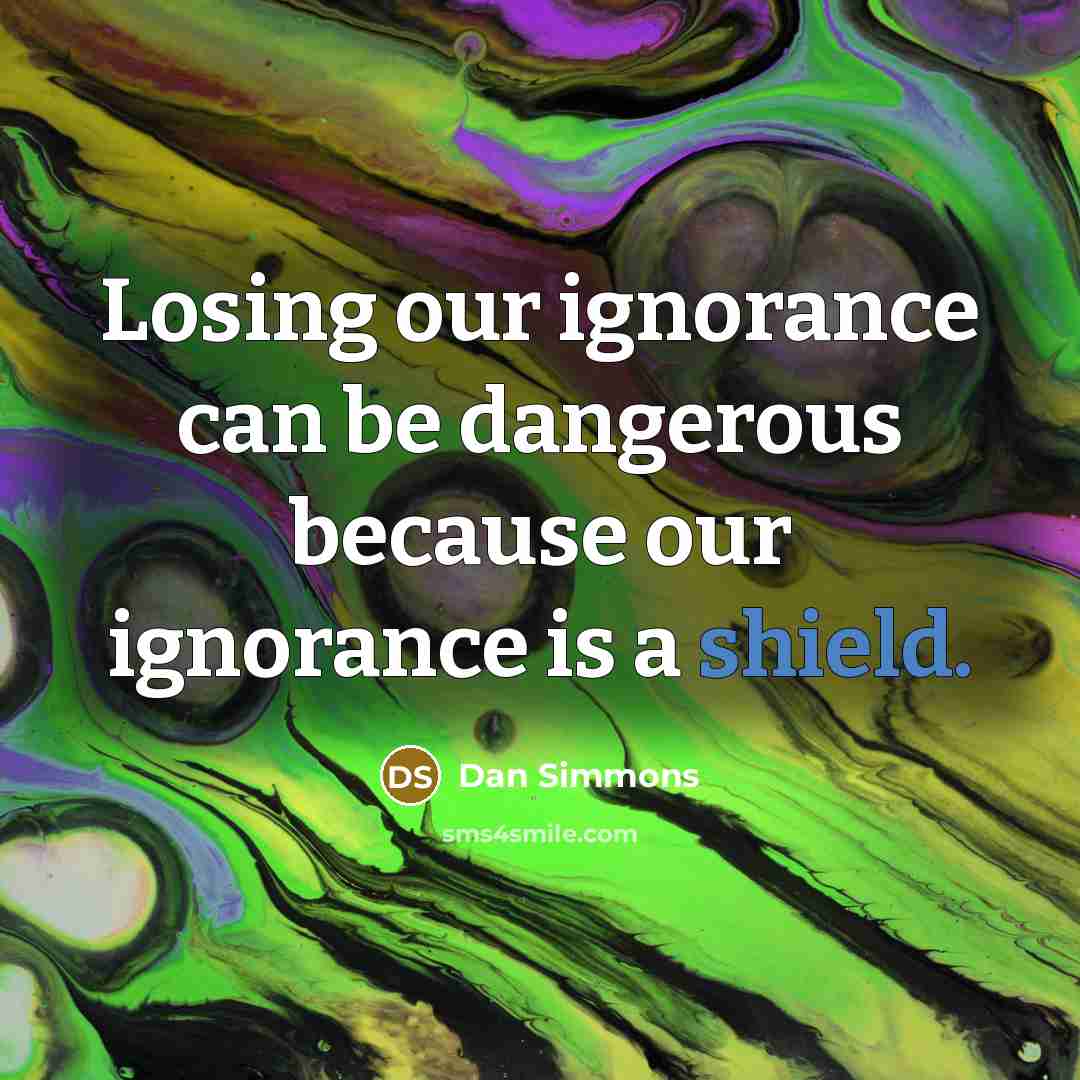 “Losing our ignorance can be dangerous because our ignorance is a shield.” quote by Dan Simmons