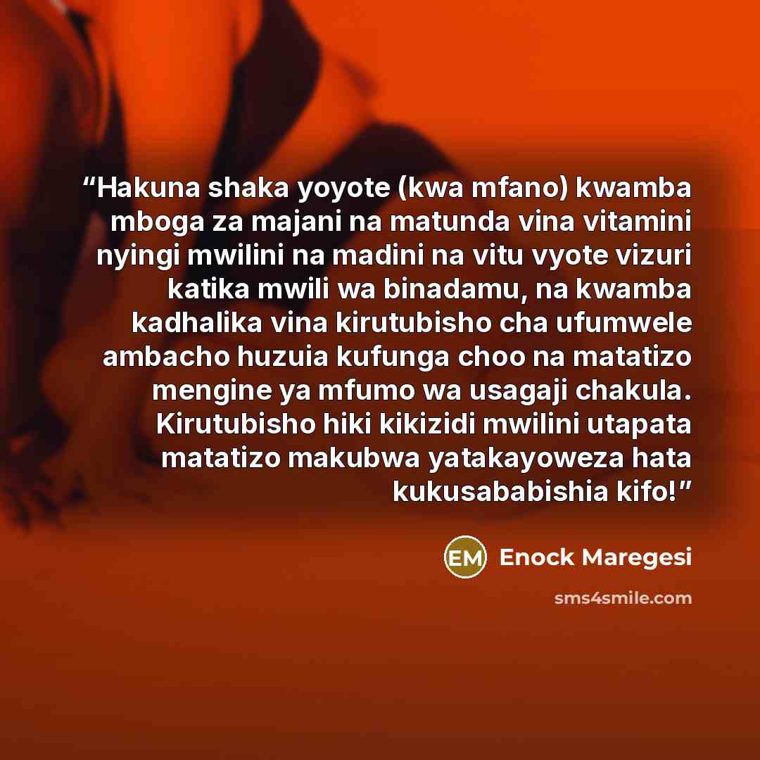 “Hakuna shaka yoyote (kwa mfano) kwamba mboga za majani na matunda vina vitamini nyingi mwilini na madini na vitu vyote vizuri katika mwili wa binadamu, na kwamba kadhalika vina kirutubisho cha ufumwele ambacho huzuia kufunga choo na matatizo mengine ya mfumo wa usagaji chakula. Kirutubisho hiki…” quote by Enock Maregesi