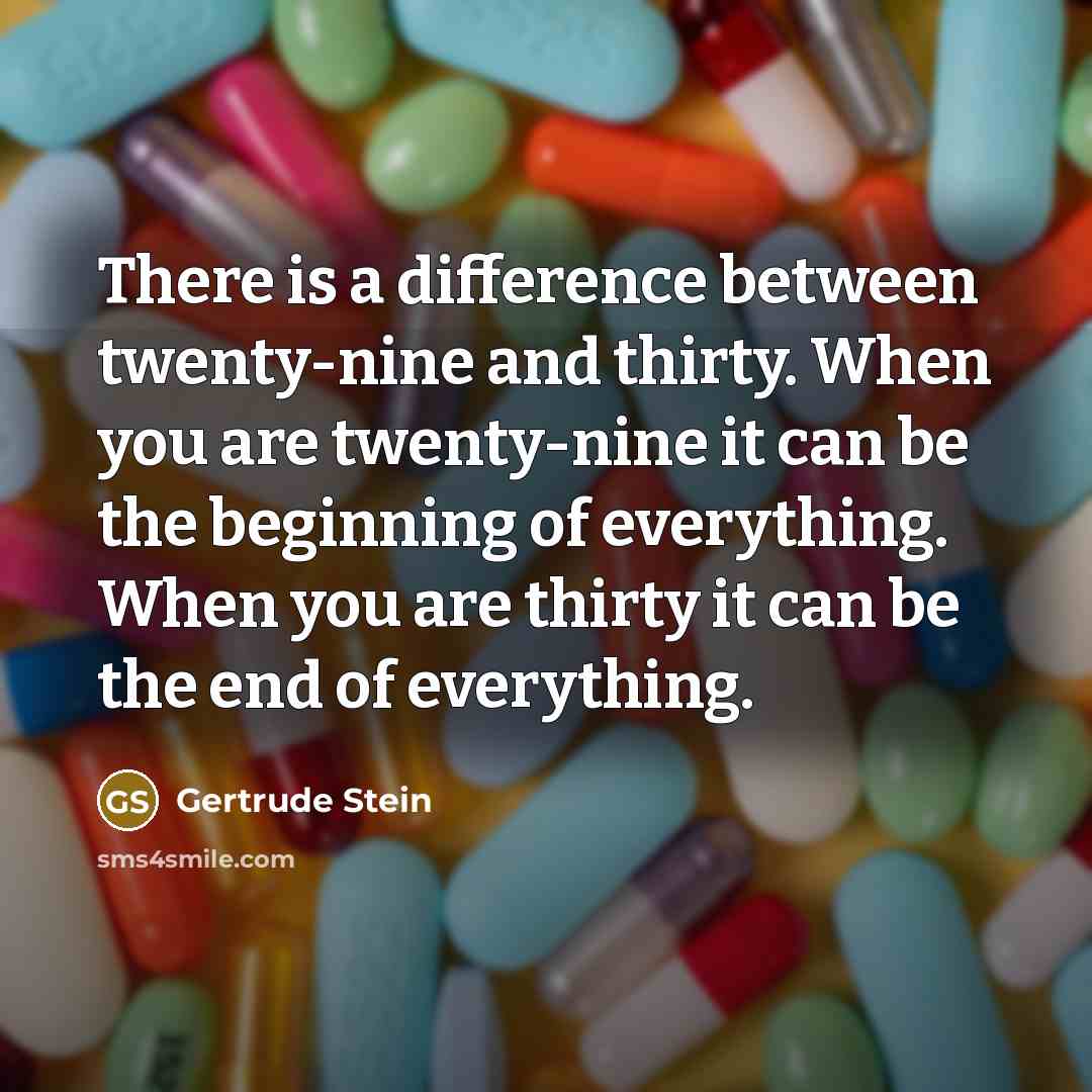 “There is a difference between twenty-nine and thirty. When you are twenty-nine it can be the beginning of everything. When you are thirty it can be the end of everything.” quote by Gertrude Stein