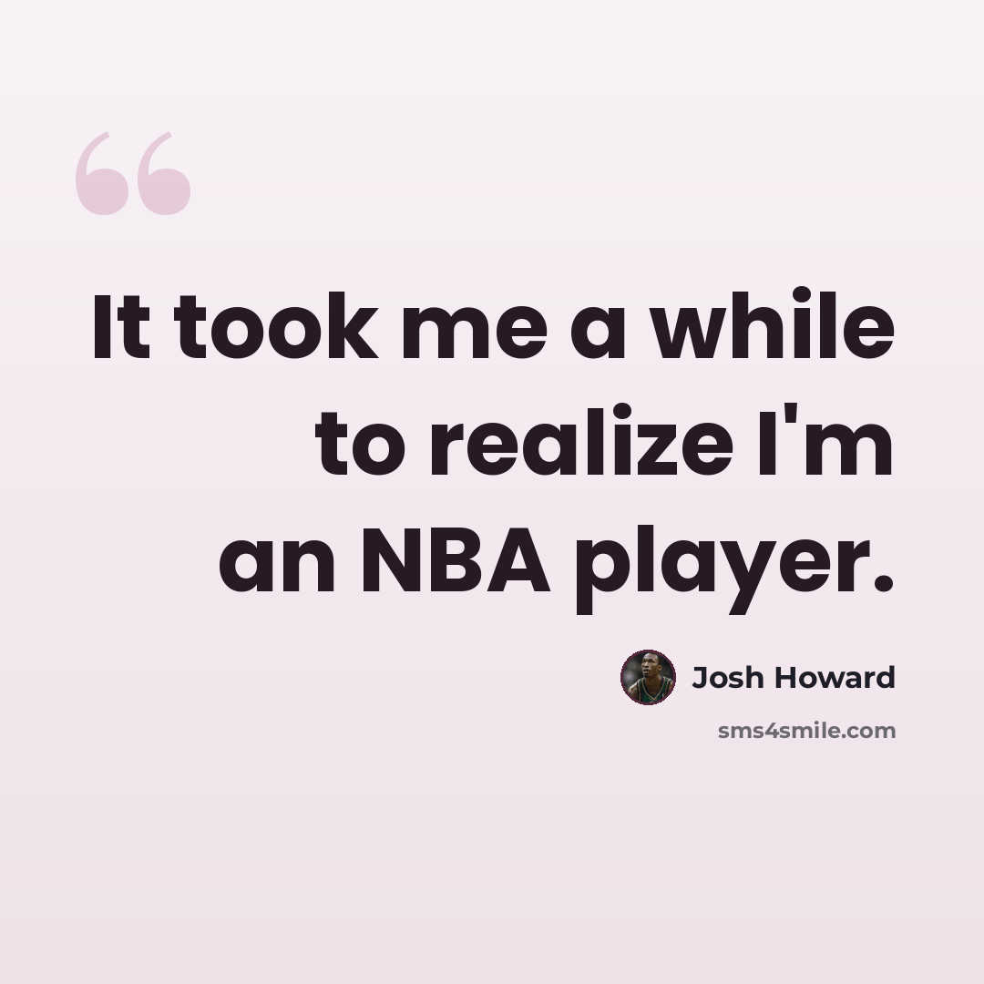 “It took me a while to realize I'm an NBA player.” quote by Josh Howard