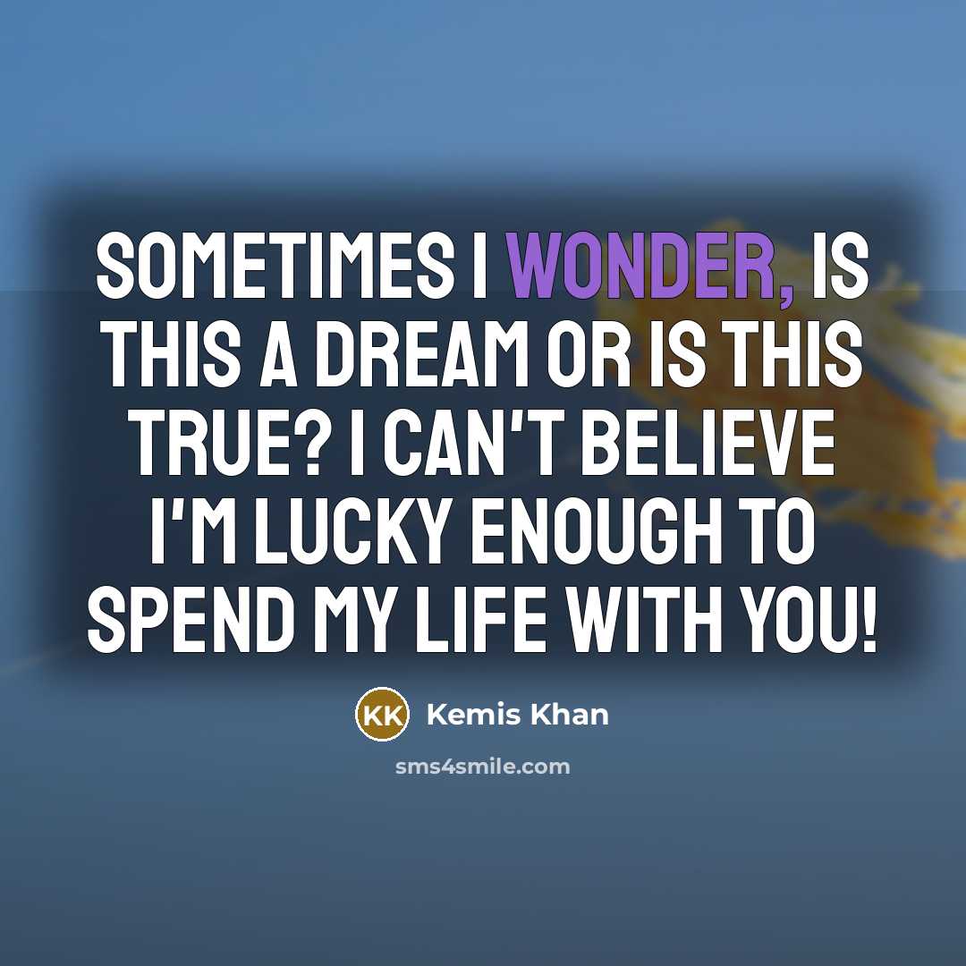 “Sometimes I wonder, is this a dream or is this true? I can't believe I'm lucky enough to spend my life with you!” quote by Kemis Khan