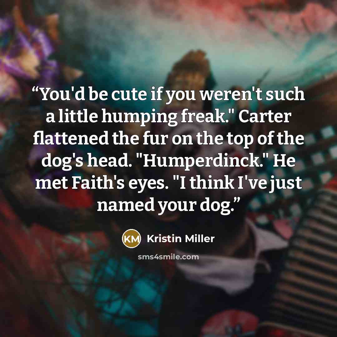 “You'd be cute if you weren't such a little humping freak." Carter flattened the fur on the top of the dog's head. "Humperdinck." He met Faith's eyes. "I think I've just named your dog.” quote by Kristin Miller
