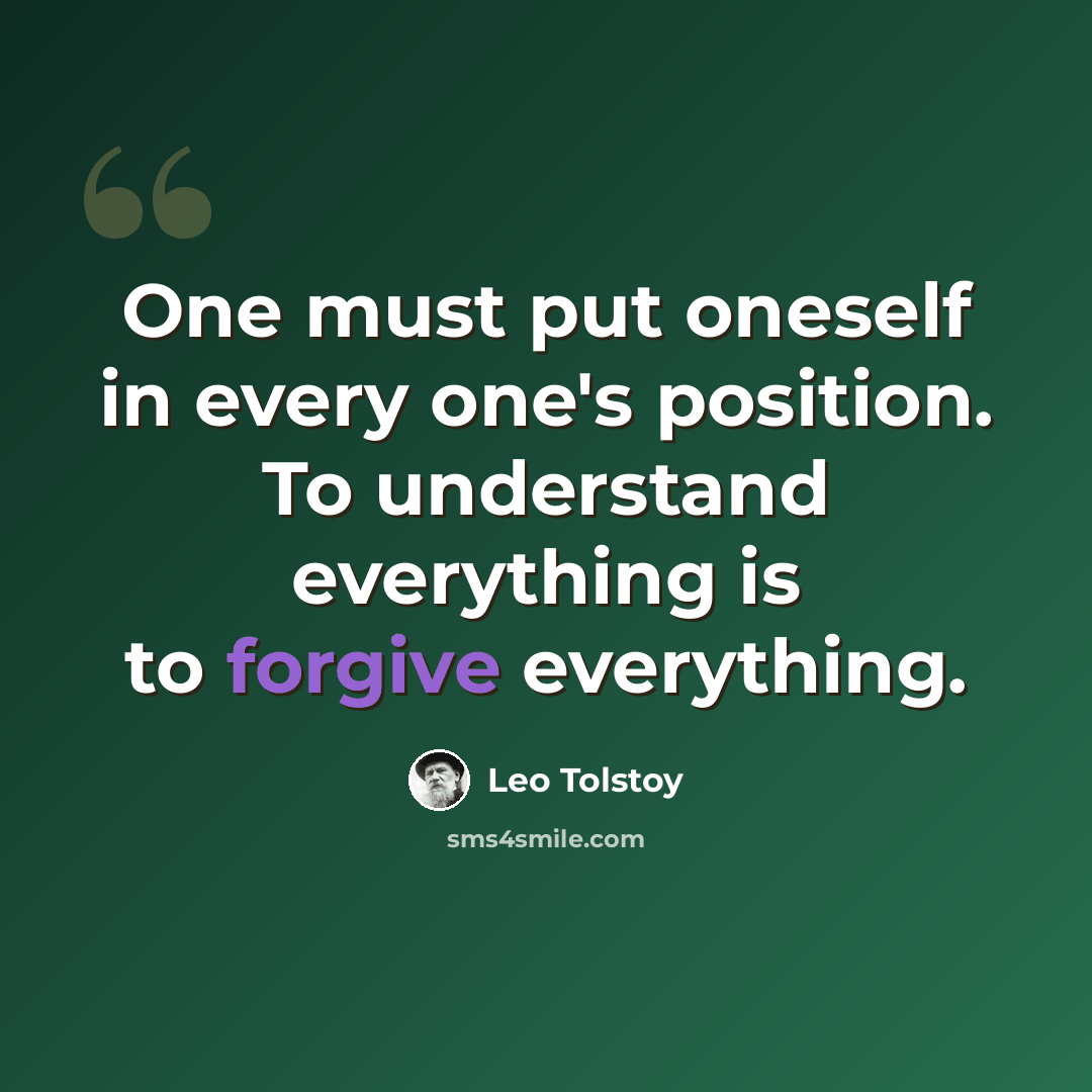 “One must put oneself in every one's position. To understand everything is to forgive everything.” quote by Leo Tolstoy