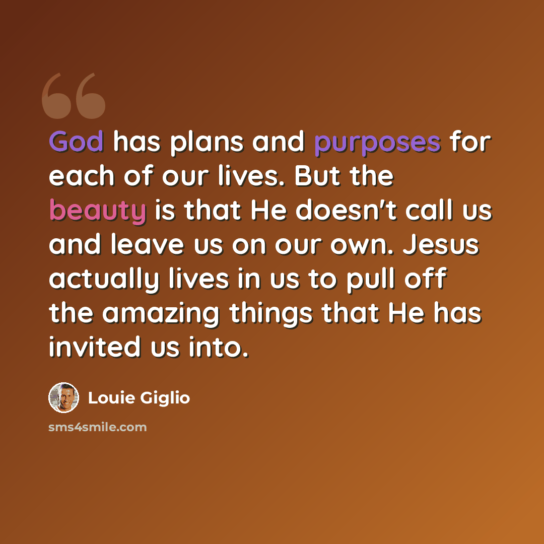 “God has plans and purposes for each of our lives. But the beauty is that He doesn't call us and leave us on our own. Jesus actually lives in us to pull off the amazing things that He has invited us into.” quote by Louie Giglio