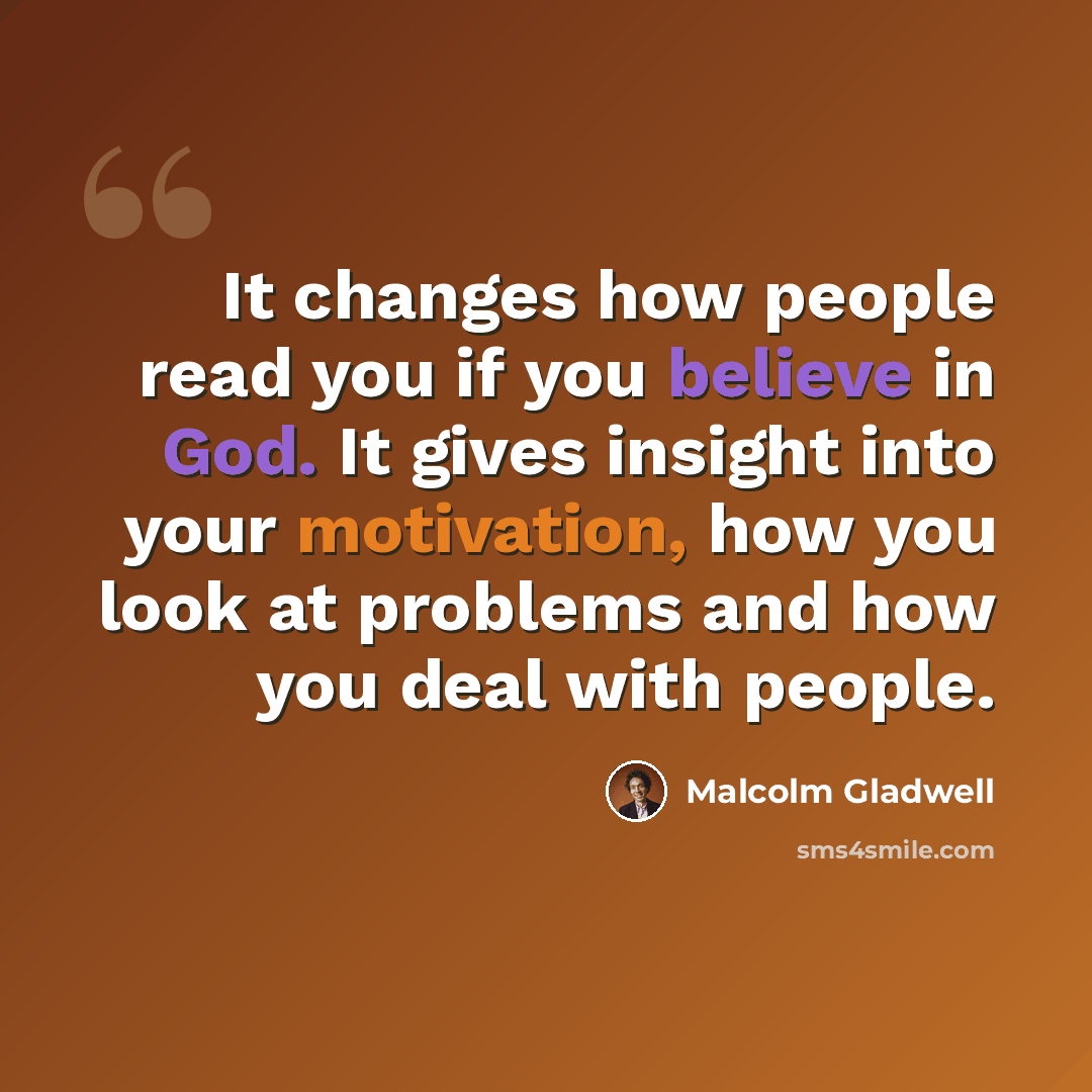 “It changes how people read you if you believe in God. It gives insight into your motivation, how you look at problems and how you deal with people.” quote by Malcolm Gladwell