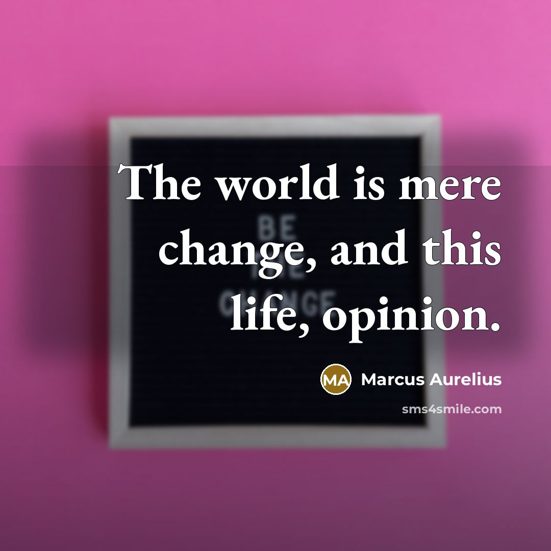 “The world is mere change, and this life, opinion.” quote by Marcus Aurelius