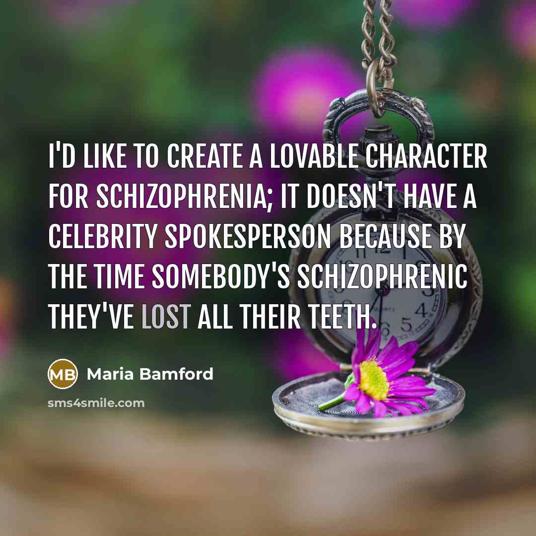 “I'd like to create a lovable character for schizophrenia; it doesn't have a celebrity spokesperson because by the time somebody's schizophrenic they've lost all their teeth.” quote by Maria Bamford