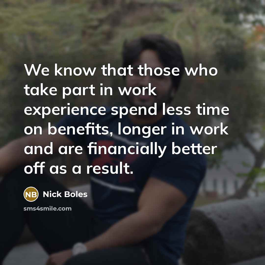 “We know that those who take part in work experience spend less time on benefits, longer in work and are financially better off as a result.” quote by Nick Boles