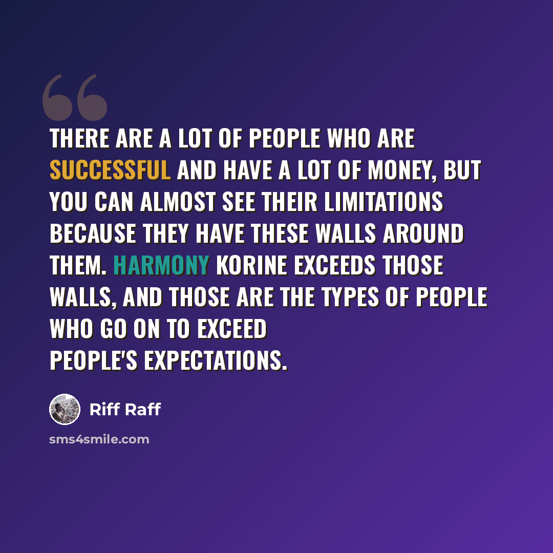 “There are a lot of people who are successful and have a lot of money, but you can almost see their limitations because they have these walls around them. Harmony Korine exceeds those walls, and those are the types of people who go on to exceed people's expectations.” quote by Riff Raff