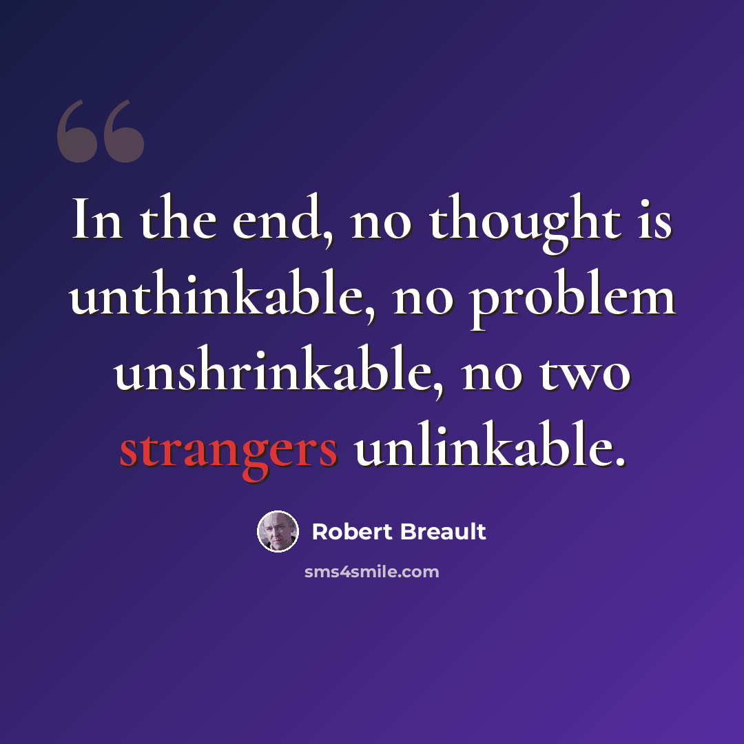 “In the end, no thought is unthinkable, no problem unshrinkable, no two strangers unlinkable.” quote by Robert Breault