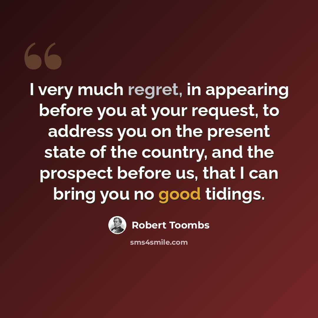 “I very much regret, in appearing before you at your request, to address you on the present state of the country, and the prospect before us, that I can bring you no good tidings.” quote by Robert Toombs