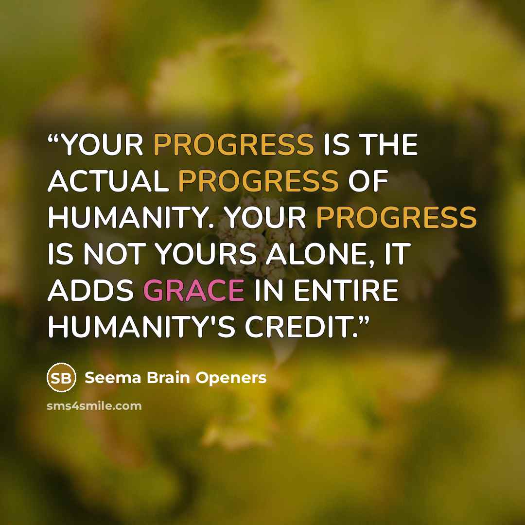 “YOUR PROGRESS IS THE ACTUAL PROGRESS OF HUMANITY. YOUR PROGRESS IS NOT YOURS ALONE, IT ADDS GRACE IN ENTIRE HUMANITY'S CREDIT.” quote by Seema Brain Openers